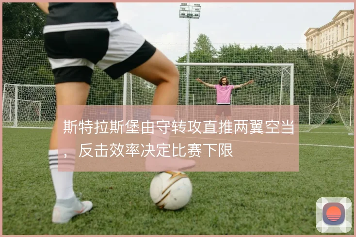 斯特拉斯堡由守转攻直推两翼空当，反击效率决定比赛下限