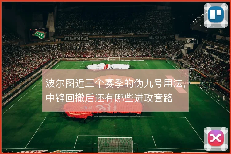 波尔图近三个赛季的伪九号用法,中锋回撤后还有哪些进攻套路