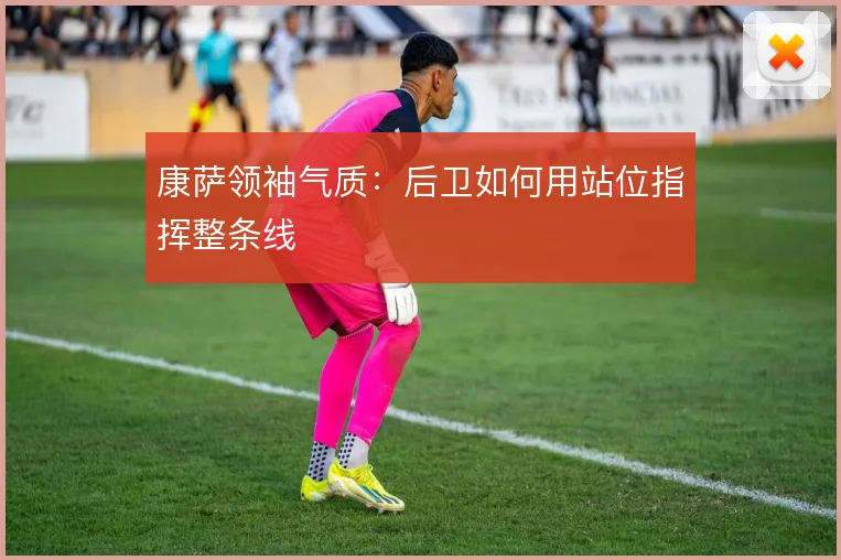 康萨领袖气质:后卫如何用站位指挥整条线