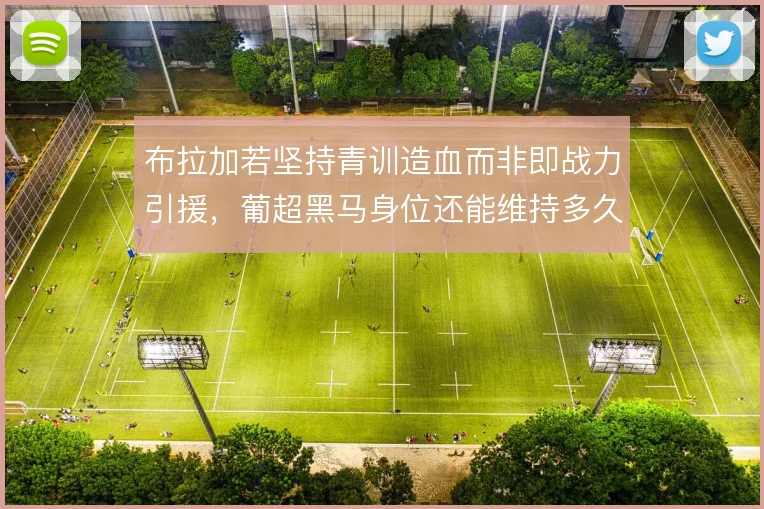 布拉加若坚持青训造血而非即战力引援,葡超黑马身位还能维持多久
