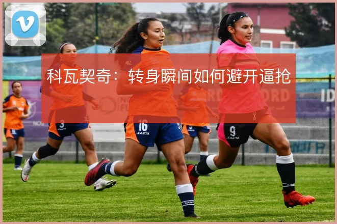 科瓦契奇：转身瞬间如何避开逼抢