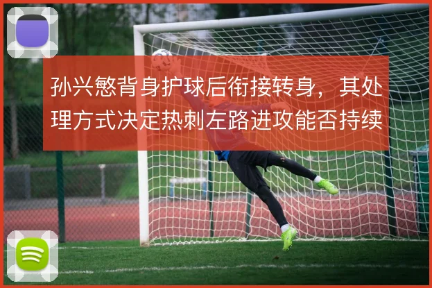 孙兴慜背身护球后衔接转身，其处理方式决定热刺左路进攻能否持续制造威胁