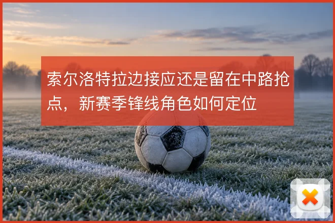 索尔洛特拉边接应还是留在中路抢点，新赛季锋线角色如何定位
