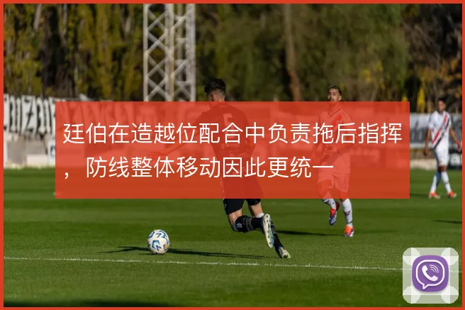廷伯在造越位配合中负责拖后指挥，防线整体移动因此更统一
