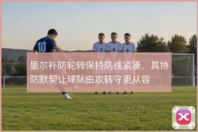 里尔补防轮转保持防线紧凑，其协防默契让球队由攻转守更从容