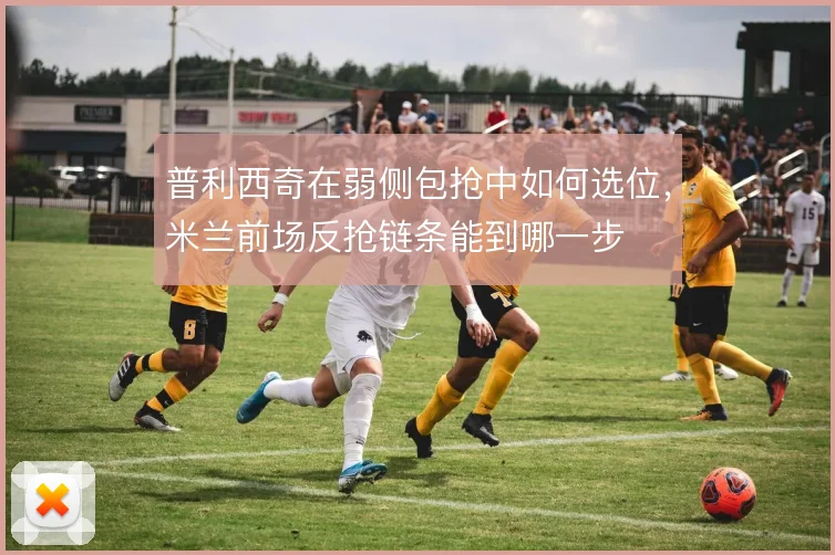 普利西奇在弱侧包抢中如何选位，米兰前场反抢链条能到哪一步