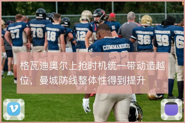 格瓦迪奥尔上抢时机统一带动造越位，曼城防线整体性得到提升