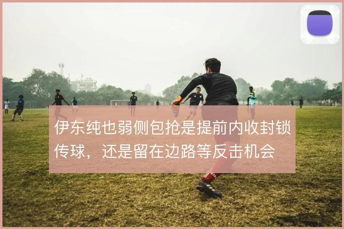 伊东纯也弱侧包抢是提前内收封锁传球，还是留在边路等反击机会