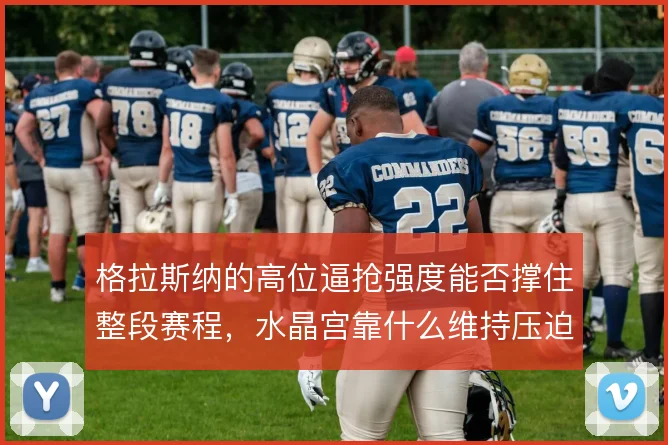 格拉斯纳的高位逼抢强度能否撑住整段赛程，水晶宫靠什么维持压迫质量