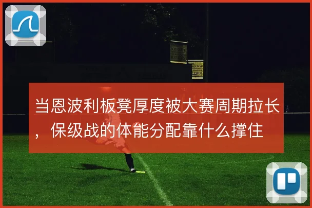 当恩波利板凳厚度被大赛周期拉长，保级战的体能分配靠什么撑住
