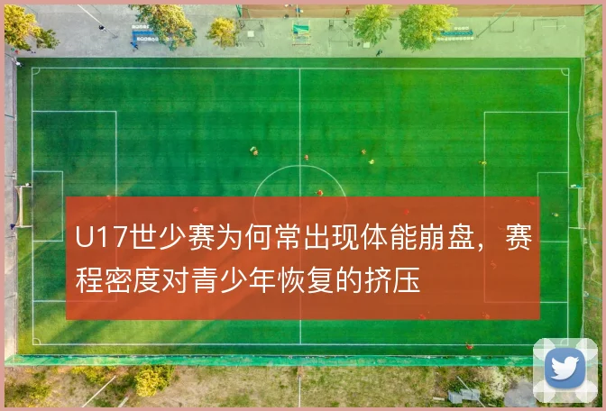 U17世少赛为何常出现体能崩盘，赛程密度对青少年恢复的挤压