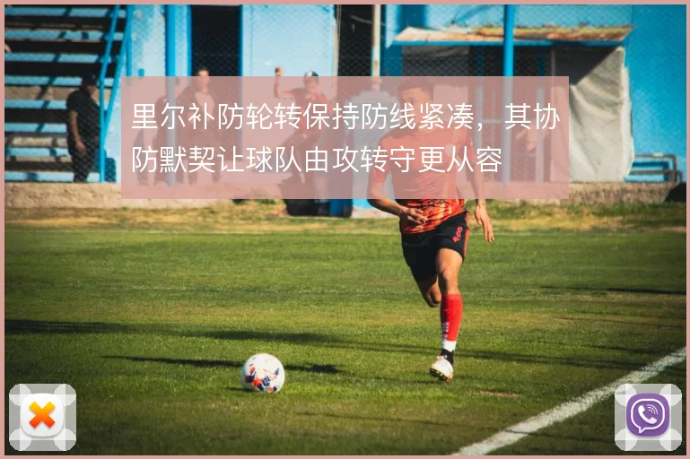 里尔补防轮转保持防线紧凑，其协防默契让球队由攻转守更从容