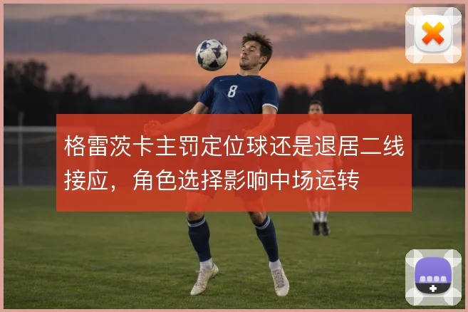 格雷茨卡主罚定位球还是退居二线接应，角色选择影响中场运转