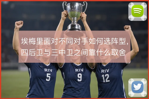 埃梅里面对不同对手如何选阵型，四后卫与三中卫之间靠什么取舍