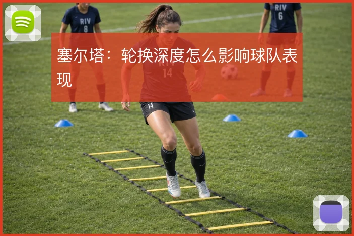 塞尔塔：轮换深度怎么影响球队表现