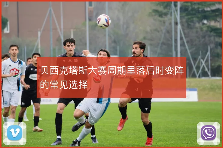 贝西克塔斯大赛周期里落后时变阵的常见选择